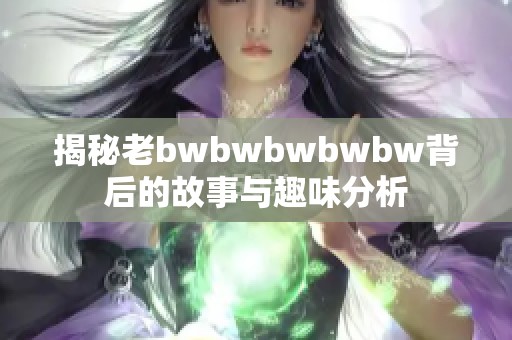 揭秘老bwbwbwbwbw背后的故事与趣味分析