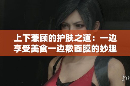 上下兼顾的护肤之道：一边享受美食一边敷面膜的妙趣生活