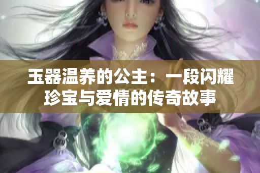 玉器温养的公主：一段闪耀珍宝与爱情的传奇故事