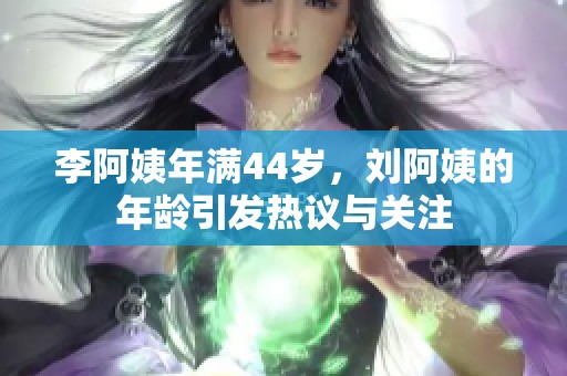 李阿姨年满44岁，刘阿姨的年龄引发热议与关注