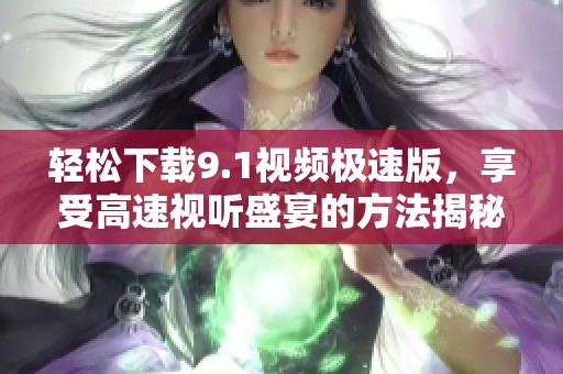 轻松下载9.1视频极速版，享受高速视听盛宴的方法揭秘