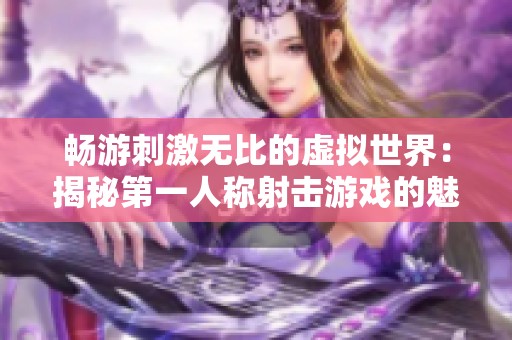 畅游刺激无比的虚拟世界：揭秘第一人称射击游戏的魅力