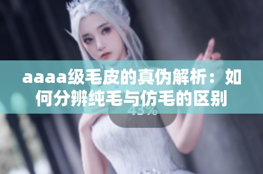 aaaa级毛皮的真伪解析：如何分辨纯毛与仿毛的区别