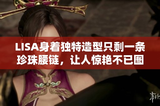 LISA身着独特造型只剩一条珍珠腰链，让人惊艳不已图片分享