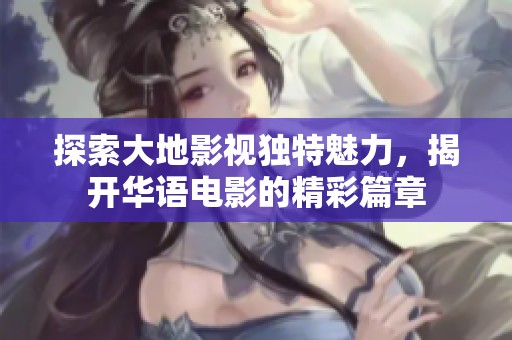 探索大地影视独特魅力，揭开华语电影的精彩篇章