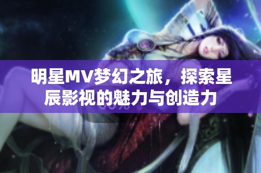 明星MV梦幻之旅，探索星辰影视的魅力与创造力