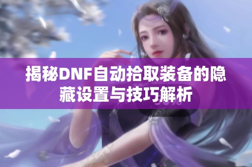 揭秘DNF自动拾取装备的隐藏设置与技巧解析