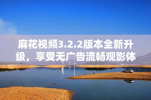 麻花视频3.2.2版本全新升级，享受无广告流畅观影体验