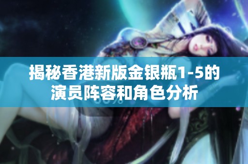 揭秘香港新版金银瓶1-5的演员阵容和角色分析