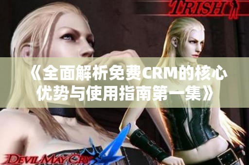 《全面解析免费CRM的核心优势与使用指南第一集》