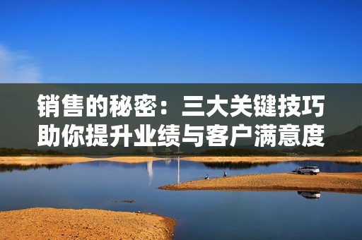 销售的秘密：三大关键技巧助你提升业绩与客户满意度