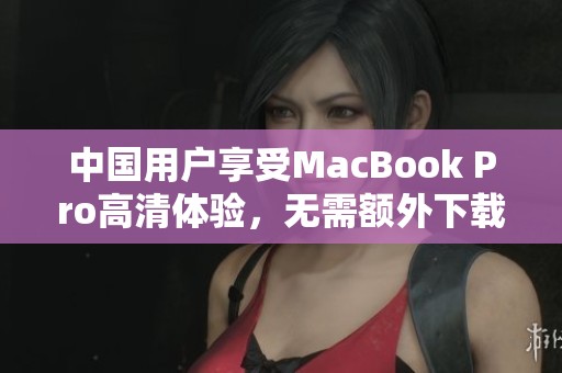 中国用户享受MacBook Pro高清体验，无需额外下载插件