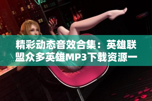 精彩动态音效合集：英雄联盟众多英雄MP3下载资源一站式获取