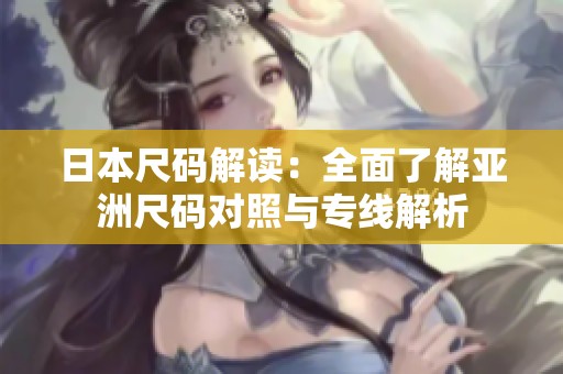 日本尺码解读：全面了解亚洲尺码对照与专线解析