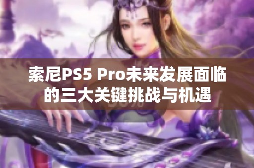 索尼PS5 Pro未来发展面临的三大关键挑战与机遇