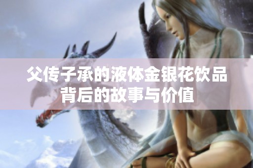 父传子承的液体金银花饮品背后的故事与价值