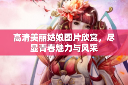 高清美丽姑娘图片欣赏，尽显青春魅力与风采