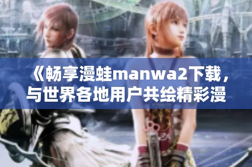 《畅享漫蛙manwa2下载，与世界各地用户共绘精彩漫画》