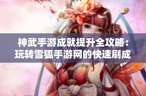 神武手游成就提升全攻略：玩转雪狐手游网的快速刷成就技巧