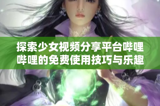 探索少女视频分享平台哔哩哔哩的免费使用技巧与乐趣