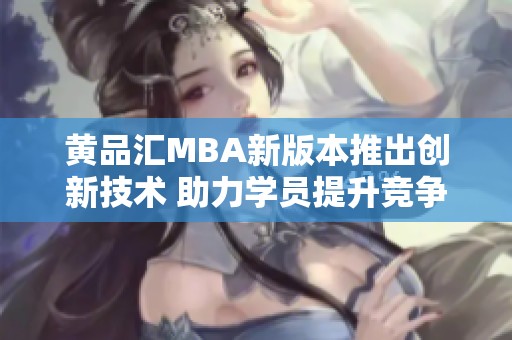 黄品汇MBA新版本推出创新技术 助力学员提升竞争力