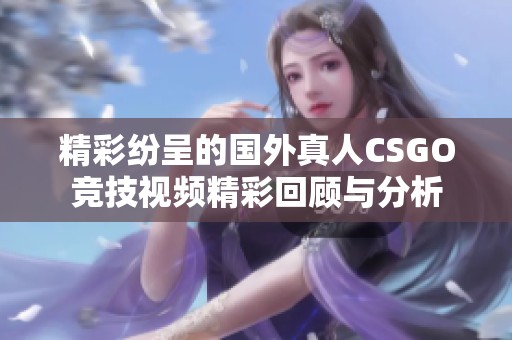 精彩纷呈的国外真人CSGO竞技视频精彩回顾与分析