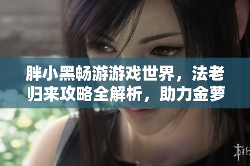 胖小黑畅游游戏世界，法老归来攻略全解析，助力金萝卜攻守战