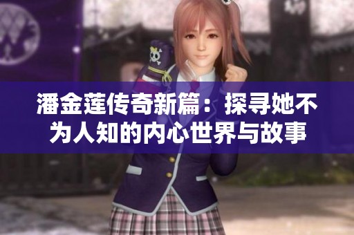 潘金莲传奇新篇：探寻她不为人知的内心世界与故事