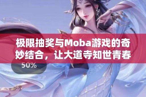 极限抽奖与Moba游戏的奇妙结合，让大道寺知世青春无限精彩