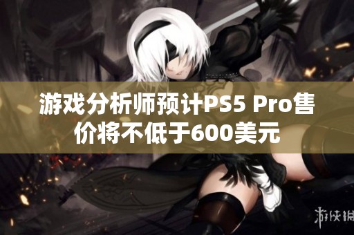 游戏分析师预计PS5 Pro售价将不低于600美元