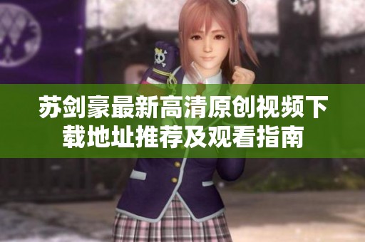 苏剑豪最新高清原创视频下载地址推荐及观看指南