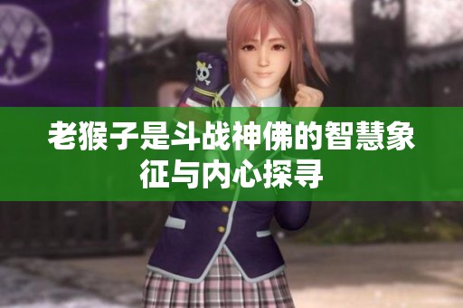 老猴子是斗战神佛的智慧象征与内心探寻
