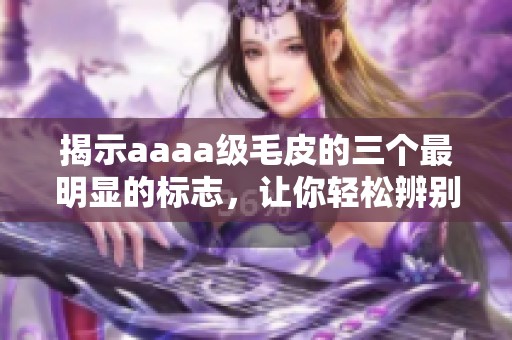 揭示aaaa级毛皮的三个最明显的标志，让你轻松辨别真伪