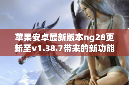 苹果安卓最新版本ng28更新至v1.38.7带来的新功能解析