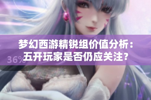 梦幻西游精锐组价值分析：五开玩家是否仍应关注？