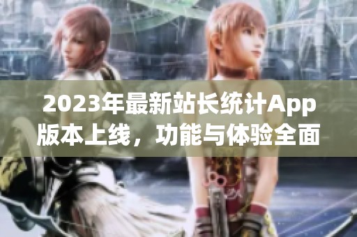 2023年最新站长统计App版本上线，功能与体验全面升级