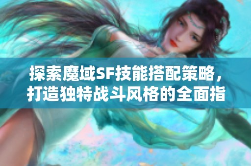 探索魔域SF技能搭配策略，打造独特战斗风格的全面指南