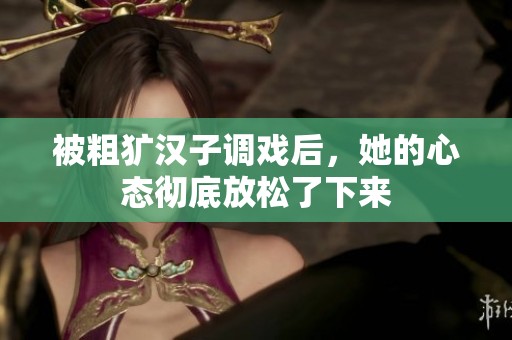 被粗犷汉子调戏后，她的心态彻底放松了下来