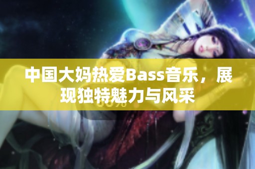 中国大妈热爱Bass音乐，展现独特魅力与风采