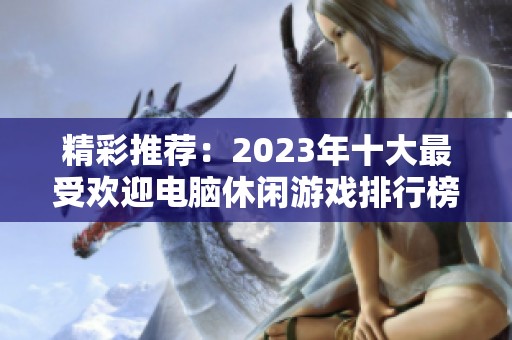 精彩推荐：2023年十大最受欢迎电脑休闲游戏排行榜揭秘