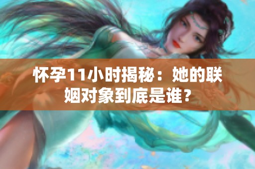 怀孕11小时揭秘：她的联姻对象到底是谁？