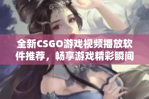 全新CSGO游戏视频播放软件推荐，畅享游戏精彩瞬间