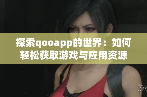 探索qooapp的世界：如何轻松获取游戏与应用资源