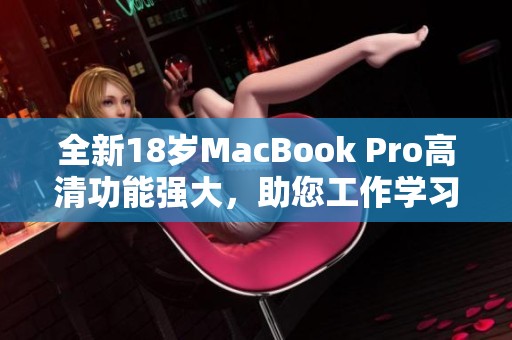 全新18岁MacBook Pro高清功能强大，助您工作学习更畅快