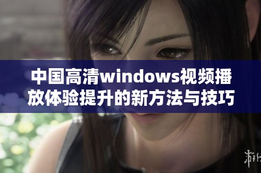 中国高清windows视频播放体验提升的新方法与技巧