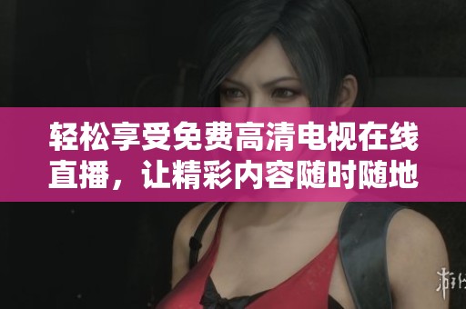 轻松享受免费高清电视在线直播，让精彩内容随时随地掌握！