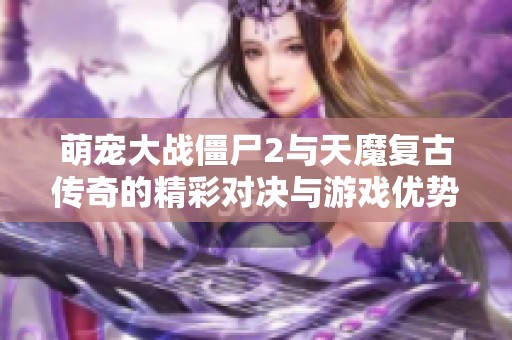 萌宠大战僵尸2与天魔复古传奇的精彩对决与游戏优势分析