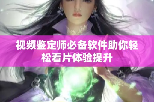 视频鉴定师必备软件助你轻松看片体验提升