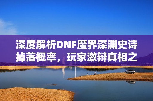 深度解析DNF魔界深渊史诗掉落概率，玩家激辩真相之谜！