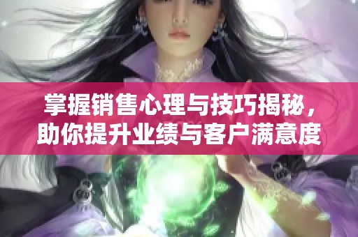 掌握销售心理与技巧揭秘，助你提升业绩与客户满意度